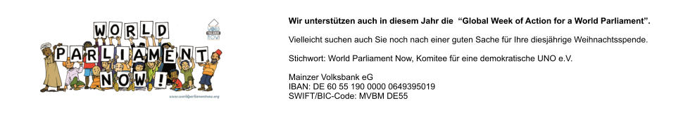 Wir untersttzen auch in diesem Jahr die  Global Week of Action for a World Parliament.  Vielleicht suchen auch Sie noch nach einer guten Sache fr Ihre diesjhrige Weihnachtsspende. Stichwort: World Parliament Now, Komitee fr eine demokratische UNO e.V. Mainzer Volksbank eGIBAN: DE 60 55 190 0000 0649395019SWIFT/BIC-Code: MVBM DE55