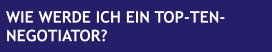 WIE WERDE ICH EIN TOP-TEN- NEGOTIATOR?