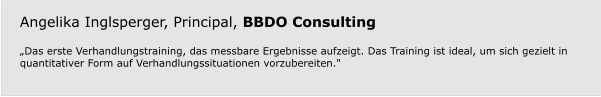 Angelika Inglsperger, Principal, BBDO Consulting  „Das erste Verhandlungstraining, das messbare Ergebnisse aufzeigt. Das Training ist ideal, um sich gezielt in quantitativer Form auf Verhandlungssituationen vorzubereiten."