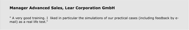 Manager Advanced Sales, Lear Corporation GmbH  " A very good training. I  liked in particular the simulations of our practical cases (including feedback by e-mail) as a real life test."